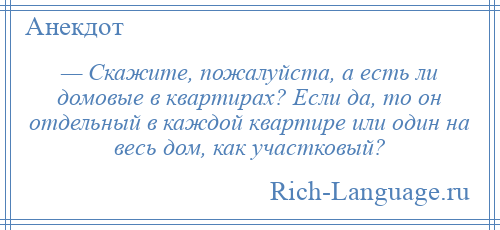 
    — Скажите, пожалуйста, а есть ли домовые в квартирах? Если да, то он отдельный в каждой квартире или один на весь дом, как участковый?