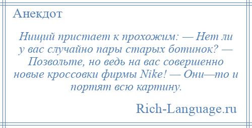 
    Нищий пристает к прохожим: — Нет ли у вас случайно пары старых ботинок? — Позвольте, но ведь на вас совершенно новые кроссовки фирмы Nikе! — Они—то и портят всю картину.