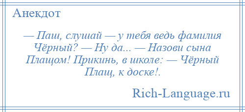 
    — Паш, слушай — у тебя ведь фамилия Чёрный? — Ну да... — Назови сына Плащом! Прикинь, в школе: — Чёрный Плащ, к доске!.