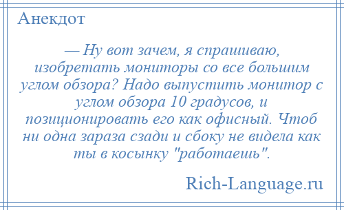 
    — Ну вот зачем, я спрашиваю, изобретать мониторы со все большим углом обзора? Надо выпустить монитор с углом обзора 10 градусов, и позиционировать его как офисный. Чтоб ни одна зараза сзади и сбоку не видела как ты в косынку работаешь .