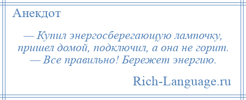 
    — Купил энергосберегающую лампочку, пришел домой, подключил, а она не горит. — Все правильно! Бережет энергию.