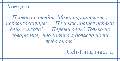 
    Первое сентября. Мама спрашивает у первоклассницы: — Ну и как прошел первый день в школе? — Первый день? Только не говори мне, что завтра я должна идти туда снова!