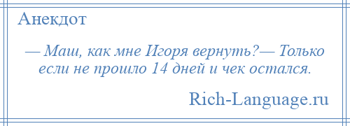 
    — Маш, как мне Игоря вернуть?— Только если не прошло 14 дней и чек остался.