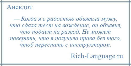 
    — Когда я с радостью объявила мужу, что сдала тест на вождение, он объявил, что подает на развод. Не может поверить, что я получила права без того, чтоб переспать с инструктором.