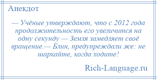 
    — Учёные утверждают, что с 2012 года продолжительность его увеличится на одну секунду — Земля замедляет своё вращение.— Блин, предупреждали же: не шаркайте, когда ходите!