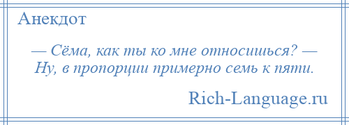 
    — Сёма, как ты ко мне относишься? — Ну, в пропорции примерно семь к пяти.