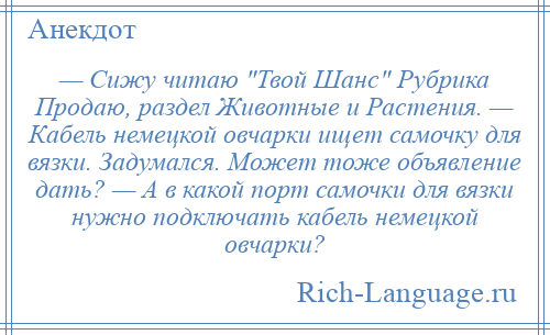 
    — Сижу читаю Твой Шанс Рубрика Продаю, раздел Животные и Растения. — Кабель немецкой овчарки ищет самочку для вязки. Задумался. Может тоже объявление дать? — А в какой порт самочки для вязки нужно подключать кабель немецкой овчарки?