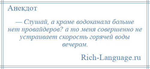 
    — Слушай, а кроме водоканала больше нет провайдеров? а то меня совершенно не устраивает скорость горячей воды вечером.