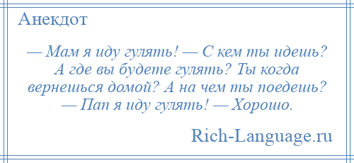 
    — Мам я иду гулять! — С кем ты идешь? А где вы будете гулять? Ты когда вернешься домой? А на чем ты поедешь? — Пап я иду гулять! — Хорошо.