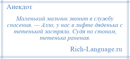 
    Маленький мальчик звонит в службу спасения. — Алло, у нас в лифте дяденька с тетенькой застряли. Судя по стонам, тетенька раненая.