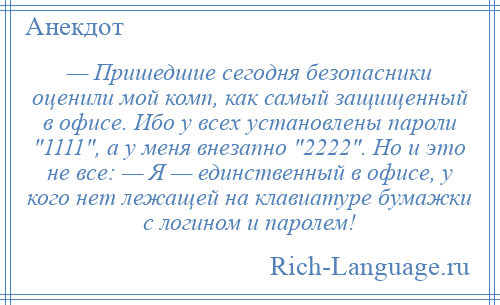 
    — Пришедшие сегодня безопасники оценили мой комп, как самый защищенный в офисе. Ибо у всех установлены пароли 1111 , а у меня внезапно 2222 . Но и это не все: — Я — единственный в офисе, у кого нет лежащей на клавиатуре бумажки с логином и паролем!