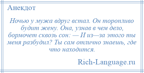
    Ночью у мужа вдруг встал. Он торопливо будит жену. Она, узнав в чем дело, бормочет сквозь сон: — И из—за этого ты меня разбудил? Ты сам отлично знаешь, где что находится.