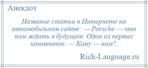 
    Название статьи в Интернете на автомобильном сайте: — Роrsсhе — что нам ждать в будущем. Один из первых комментов: — Кому — нам?.