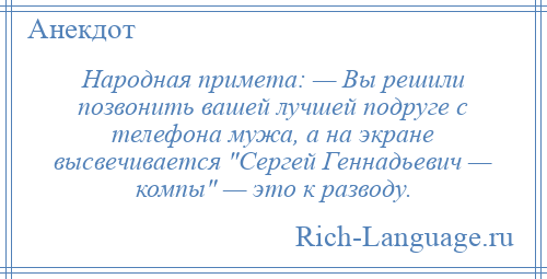 
    Народная примета: — Вы решили позвонить вашей лучшей подруге с телефона мужа, а на экране высвечивается Сергей Геннадьевич — компы — это к разводу.