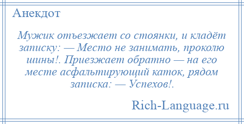 
    Мужик отъезжает со стоянки, и кладёт записку: — Место не занимать, проколю шины!. Приезжает обратно — на его месте асфальтирующий каток, рядом записка: — Успехов!.