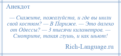 
    — Скажите, пожалуйста, и где вы шили свой костюм? — В Париже. — Это далеко от Одессы? — 3 тысячи километров. — Смотрите, такая глушь, и как шьют!