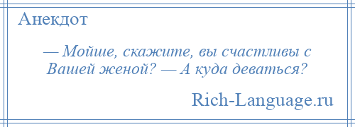 
    — Мойше, скажите, вы счастливы с Вашей женой? — А куда деваться?