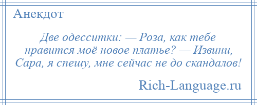 
    Две одесситки: — Роза, как тебе нравится моё новое платье? — Извини, Сара, я спешу, мне сейчас не до скандалов!