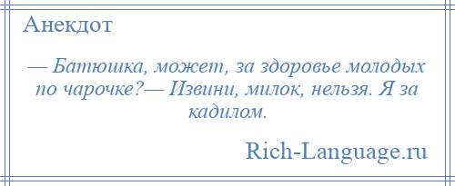 
    — Батюшка, может, за здоровье молодых по чарочке?— Извини, милок, нельзя. Я за кадилом.