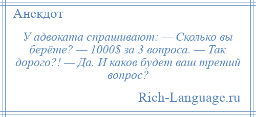 
    У адвоката спрашивают: — Сколько вы берёте? — 1000$ за 3 вопроса. — Так дорого?! — Да. И каков будет ваш третий вопрос?