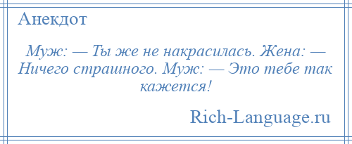 
    Муж: — Ты же не накрасилась. Жена: — Ничего страшного. Муж: — Это тебе так кажется!