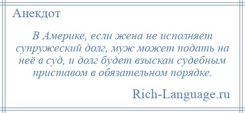 
    В Америке, если жена не исполняет супружеский долг, муж может подать на неё в суд, и долг будет взыскан судебным приставом в обязательном порядке.