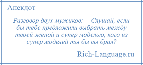
    Разговор двух мужиков:— Слушай, если бы тебе предложили выбрать между твоей женой и супер моделью, кого из супер моделей ты бы вы брал?