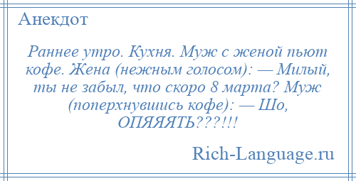 
    Раннее утро. Кухня. Муж с женой пьют кофе. Жена (нежным голосом): — Милый, ты не забыл, что скоро 8 марта? Муж (поперхнувшись кофе): — Шо, ОПЯЯЯТЬ???!!!