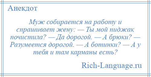 
    Муж собирается на работу и спрашивает жену: — Ты мой пиджак почистила? — Да дорогой. — А брюки? — Разумеется дорогой. — А ботинки? — А у тебя и там карманы есть?