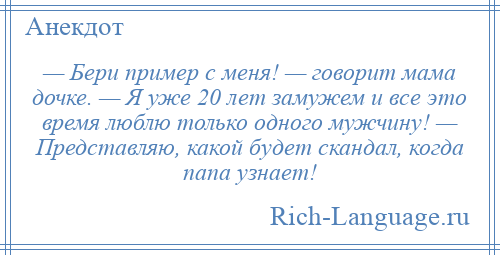 
    — Бери пример с меня! — говорит мама дочке. — Я уже 20 лет замужем и все это время люблю только одного мужчину! — Представляю, какой будет скандал, когда папа узнает!