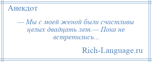 
    — Мы с моей женой были счастливы целых двадцать лет.— Пока не встретились...