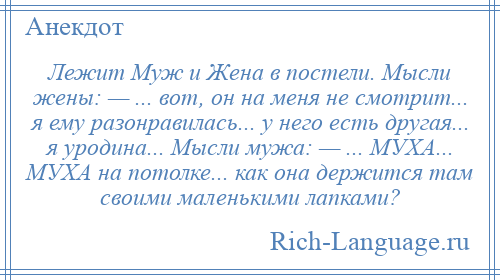 
    Лежит Муж и Жена в постели. Мысли жены: — ... вот, он на меня не смотрит... я ему разонравилась... у него есть другая... я уродина... Мысли мужа: — ... МУХА... МУХА на потолке... как она держится там своими маленькими лапками?