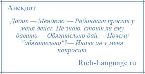 
    Додик — Менделю:— Рабинович просит у меня денег. Не знаю, стоит ли ему давать.— Обязательно дай.— Почему обязательно ?— Иначе он у меня попросит.