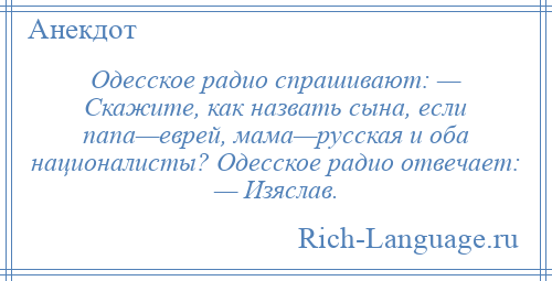 
    Одесское радио спрашивают: — Скажите, как назвать сына, если папа—еврей, мама—русская и оба националисты? Одесское радио отвечает: — Изяслав.