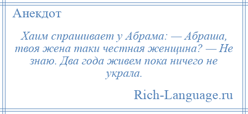 
    Хаим спрашивает у Абрама: — Абраша, твоя жена таки честная женщина? — Не знаю. Два года живем пока ничего не украла.