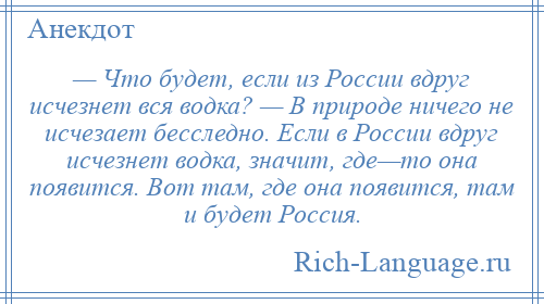 
    — Что будет, если из России вдруг исчезнет вся водка? — В природе ничего не исчезает бесследно. Если в России вдруг исчезнет водка, значит, где—то она появится. Вот там, где она появится, там и будет Россия.