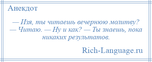 
    — Изя, ты читаешь вечернюю молитву? — Читаю. — Ну и как? — Ты знаешь, пока никаких результатов.