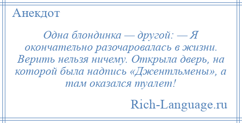 
    Одна блондинка — другой: — Я окончательно разочаровалась в жизни. Верить нельзя ничему. Открыла дверь, на которой была надпись «Джентльмены», а там оказался туалет!