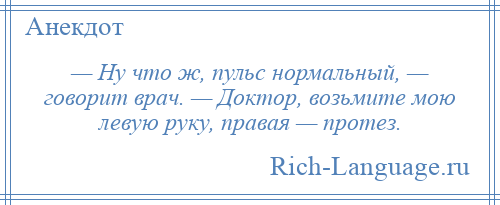 
    — Ну что ж, пульс нормальный, — говорит врач. — Доктор, возьмите мою левую руку, правая — протез.