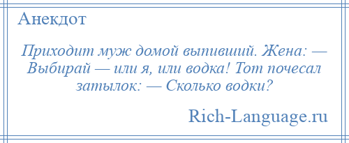 
    Приходит муж домой выпивший. Жена: — Выбирай — или я, или водка! Тот почесал затылок: — Сколько водки?