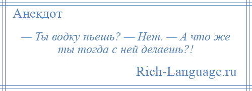 
    — Ты водку пьешь? — Нет. — А что же ты тогда с ней делаешь?!