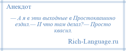 
    — А я в эти выходные в Простоквашино ездил.— И что там делал?— Просто квасил.