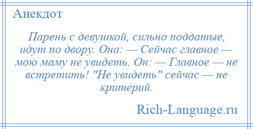 
    Парень с девушкой, сильно поддатые, идут по двору. Она: — Сейчас главное — мою маму не увидеть. Он: — Главное — не встретить! Не увидеть сейчас — не критерий.