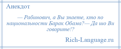 
    — Рабинович, а Вы знаете, кто по национальности Барак Обама?— Да шо Ви говорите!?