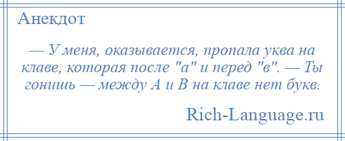 
    — У меня, оказывается, пропала уква на клаве, которая после а и перед в . — Ты гонишь — между А и В на клаве нет букв.