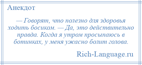 
    — Говорят, что полезно для здоровья ходить босиком. — Да, это действительно правда. Когда я утром просыпаюсь в ботинках, у меня ужасно болит голова.