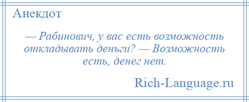 
    — Рабинович, у вас есть возможность откладывать деньги? — Возможность есть, денег нет.