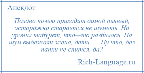 
    Поздно ночью приходит домой пьяный, осторожно старается не шуметь. Но уронил табурет, что—то разбилось. На шум выбежали жена, дети. — Ну что, без папки не спится, да?