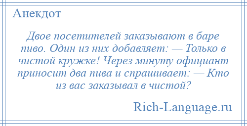 
    Двое посетителей заказывают в баре пиво. Один из них добавляет: — Только в чистой кружке! Через минуту официант приносит два пива и спрашивает: — Кто из вас заказывал в чистой?