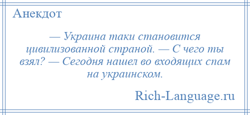 
    — Украина таки становится цивилизованной страной. — С чего ты взял? — Сегодня нашел во входящих спам на украинском.